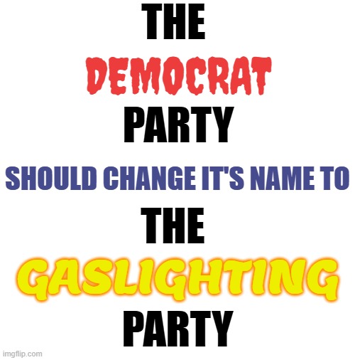 A Name Change, Maybe? | THE; DEMOCRAT; PARTY; SHOULD CHANGE IT'S NAME TO; THE; GASLIGHTING; PARTY | image tagged in memes,politics,democrat party,name,change,manipulation | made w/ Imgflip meme maker
