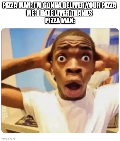 Black guy suprised | PIZZA MAN: I'M GONNA DELIVER YOUR PIZZA 
ME: I HATE LIVER THANKS 
PIZZA MAN: | image tagged in black guy suprised | made w/ Imgflip meme maker