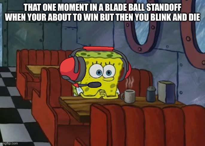 This is depressing | THAT ONE MOMENT IN A BLADE BALL STANDOFF WHEN YOUR ABOUT TO WIN BUT THEN YOU BLINK AND DIE | image tagged in sad spongebob | made w/ Imgflip meme maker