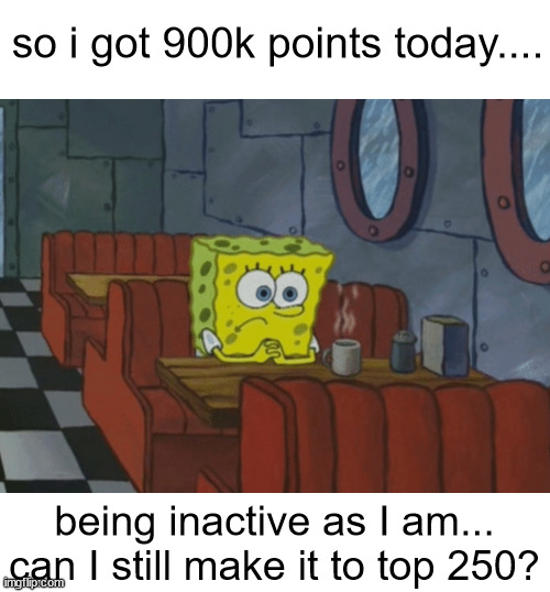 too baddd | so i got 900k points today.... being inactive as I am... can I still make it to top 250? | image tagged in patiently waiting,imgflip points,top 250,sad | made w/ Imgflip meme maker