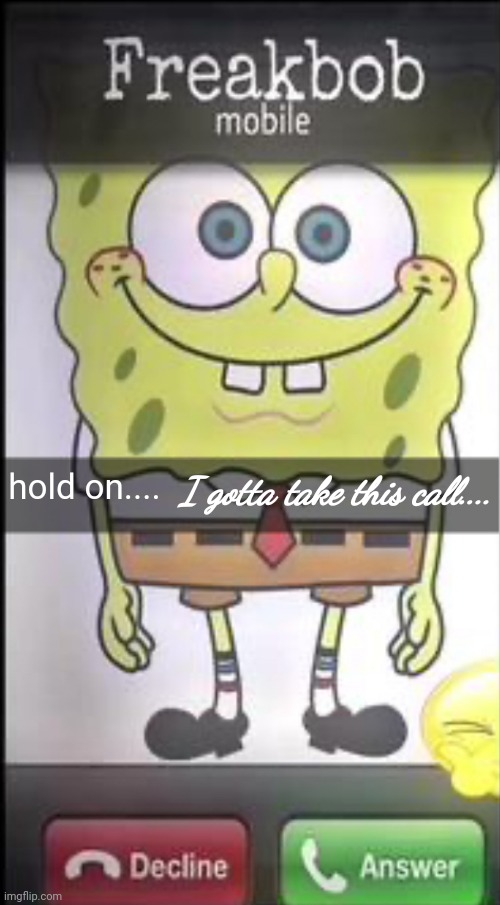 Freakbob | hold on.... I gotta take this call.... | image tagged in freakbob | made w/ Imgflip meme maker