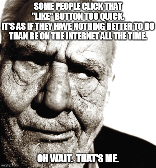 Click the "Like" button | SOME PEOPLE CLICK THAT "LIKE" BUTTON TOO QUICK.
IT'S AS IF THEY HAVE NOTHING BETTER TO DO THAN BE ON THE INTERNET ALL THE TIME. OH WAIT.  THAT'S ME. | image tagged in skeptical old man | made w/ Imgflip meme maker