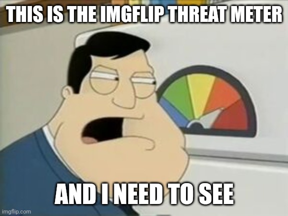 American Dad Threat Level | THIS IS THE IMGFLIP THREAT METER; AND I NEED TO SEE | image tagged in american dad threat level | made w/ Imgflip meme maker
