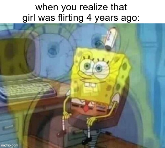 too late now buddy | when you realize that girl was flirting 4 years ago: | image tagged in internal screaming,girls,spongebob internal screaming,spongebob,sad,noooooooooooooooooooooooo | made w/ Imgflip meme maker