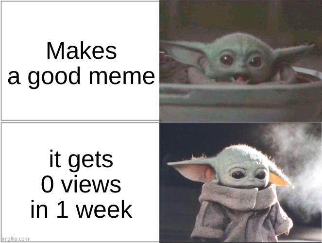 Bruh plz help | Makes a good meme; it gets 0 views in 1 week | image tagged in baby yoda happy then sad | made w/ Imgflip meme maker