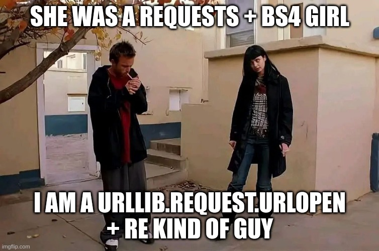 When you do data scraping in Python from HTML | SHE WAS A REQUESTS + BS4 GIRL; I AM A URLLIB.REQUEST.URLOPEN + RE KIND OF GUY | image tagged in she was a x girl he was a x boy,python,programming | made w/ Imgflip meme maker