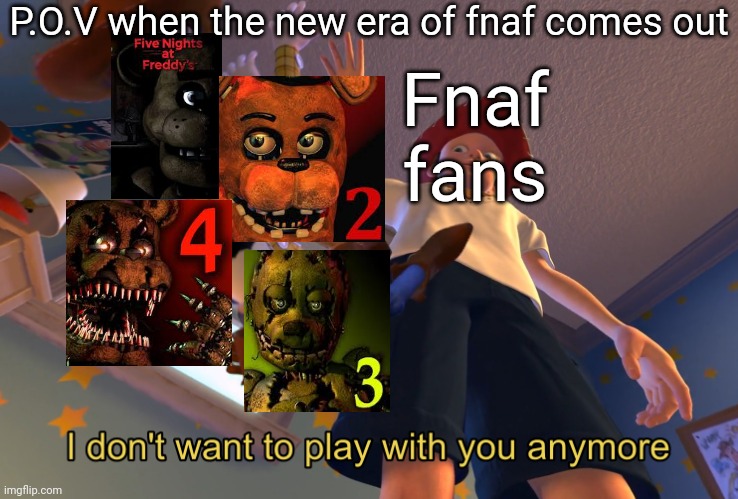 They are still good tho. | P.O.V when the new era of fnaf comes out; Fnaf fans | image tagged in i don't want to play with you anymore,fnaf,relatable | made w/ Imgflip meme maker