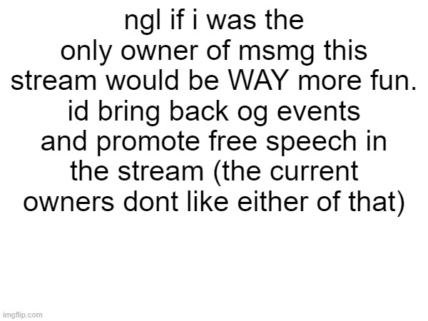 ngl if i was the only owner of msmg this stream would be WAY more fun. id bring back og events and promote free speech in the stream (the current owners dont like either of that) | made w/ Imgflip meme maker