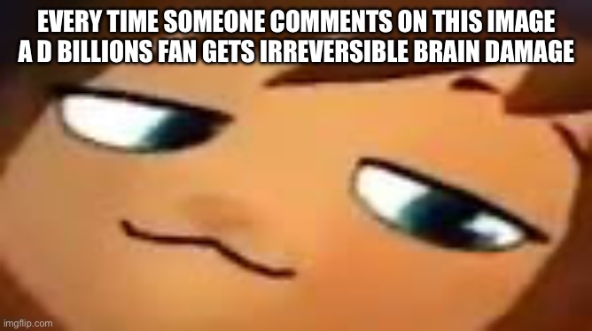 smug hat kid.mp4 | EVERY TIME SOMEONE COMMENTS ON THIS IMAGE A D BILLIONS FAN GETS IRREVERSIBLE BRAIN DAMAGE | image tagged in smug hat kid mp4 | made w/ Imgflip meme maker