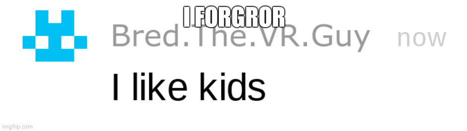 i like kids | I FORGROR | image tagged in i like kids | made w/ Imgflip meme maker