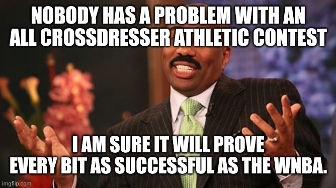 Steve Harvey Meme | NOBODY HAS A PROBLEM WITH AN ALL CROSSDRESSER ATHLETIC CONTEST I AM SURE IT WILL PROVE EVERY BIT AS SUCCESSFUL AS THE WNBA. | image tagged in memes,steve harvey | made w/ Imgflip meme maker