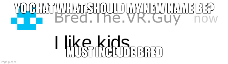 i like kids | YO CHAT WHAT SHOULD MY NEW NAME BE? MUST INCLUDE BRED | image tagged in i like kids | made w/ Imgflip meme maker