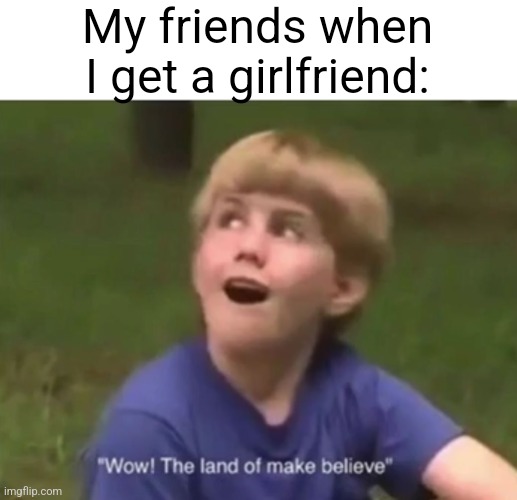 Maybe they can get one too | My friends when I get a girlfriend: | image tagged in the land of make believe,memes,front page plz | made w/ Imgflip meme maker