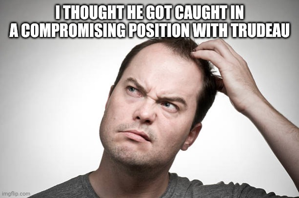 confused | I THOUGHT HE GOT CAUGHT IN A COMPROMISING POSITION WITH TRUDEAU | image tagged in confused | made w/ Imgflip meme maker
