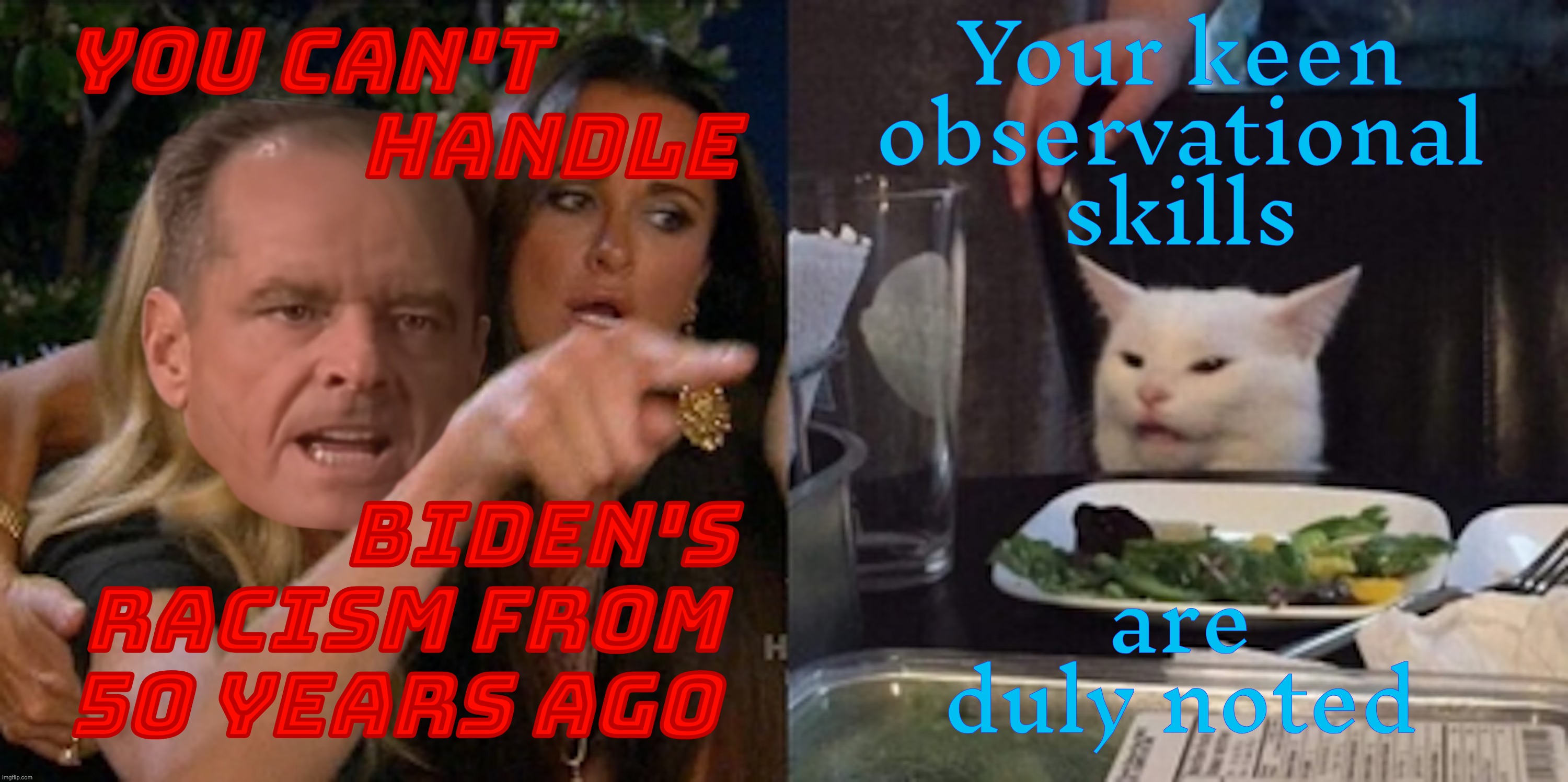 Your keen
observational
skills; YOU CAN'T         
                HANDLE; BIDEN'S
 RACISM FROM

50 YEARS AGO; are duly noted | image tagged in woman yelling at cat,you can't handle the truth,a few good men,jack nicholson,cat | made w/ Imgflip meme maker