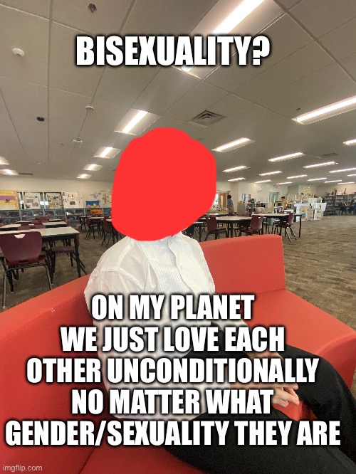 BISEXUALITY? ON MY PLANET WE JUST LOVE EACH OTHER UNCONDITIONALLY NO MATTER WHAT GENDER/SEXUALITY THEY ARE | made w/ Imgflip meme maker