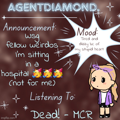 Thinking abt greeting with "gm crying friends and heart attacks" (if ykyk) | Wsg fellow weirdos I'm sitting in a hospital 🥳🥳🥳 (not for me); Tired and dizzy bc of my stupid heart; Dead! - MCR | image tagged in agentdiamond announcement temp by mc | made w/ Imgflip meme maker