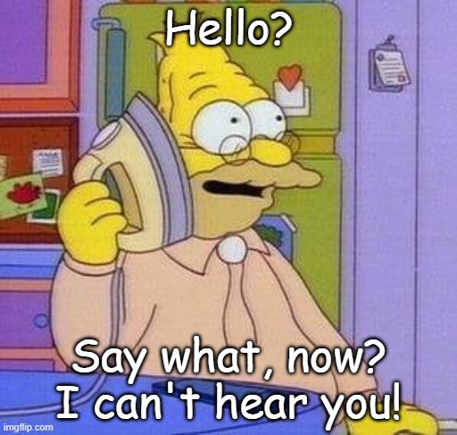 Hello? Say what, now? I can't hear you! | made w/ Imgflip meme maker