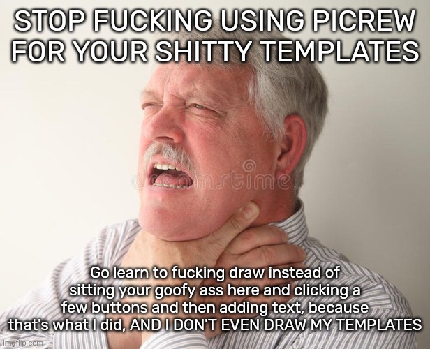 STOP FUCKING USING PICREW FOR YOUR SHITTY TEMPLATES; Go learn to fucking draw instead of sitting your goofy ass here and clicking a few buttons and then adding text, because that's what I did, AND I DON'T EVEN DRAW MY TEMPLATES | made w/ Imgflip meme maker