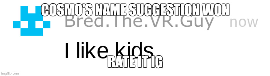 i like kids | COSMO'S NAME SUGGESTION WON; RATE IT IG | image tagged in i like kids | made w/ Imgflip meme maker