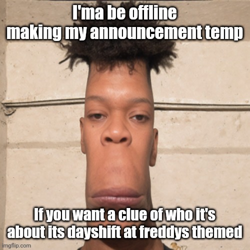 I'ma be offline making my announcement temp; If you want a clue of who it's about its dayshift at freddys themed | made w/ Imgflip meme maker