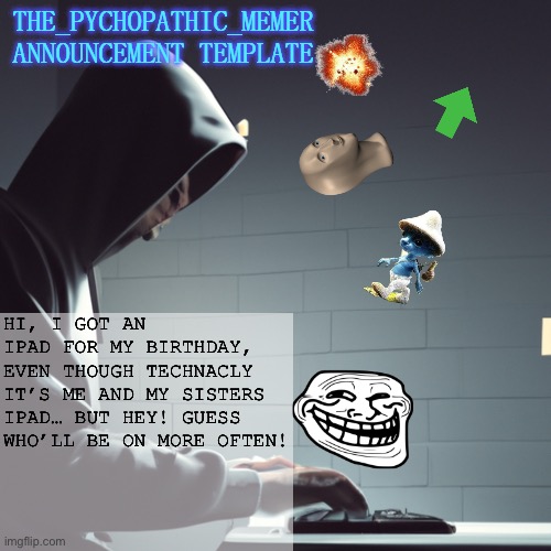 Yoooo | HI, I GOT AN IPAD FOR MY BIRTHDAY, EVEN THOUGH TECHNACLY IT’S ME AND MY SISTERS IPAD… BUT HEY! GUESS WHO’LL BE ON MORE OFTEN! | image tagged in the_psychopathic_memer's announcement template | made w/ Imgflip meme maker