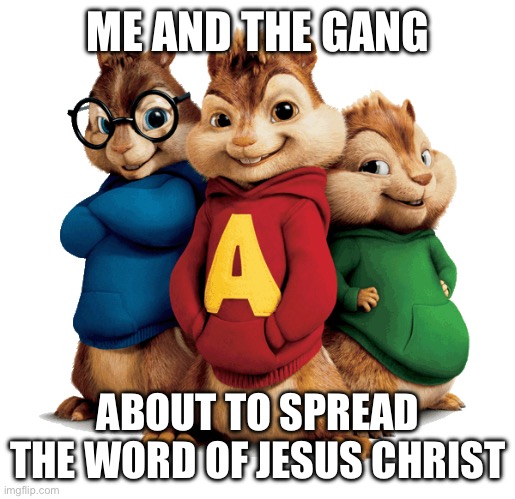 The Gang n’ Me | ME AND THE GANG; ABOUT TO SPREAD THE WORD OF JESUS CHRIST | image tagged in alvin the chipmunks | made w/ Imgflip meme maker