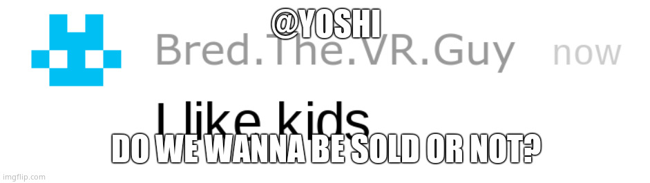 i like kids | @YOSHI; DO WE WANNA BE SOLD OR NOT? | image tagged in i like kids | made w/ Imgflip meme maker
