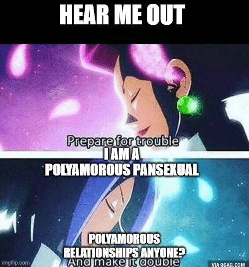 Just hear me out | HEAR ME OUT POLYAMOROUS RELATIONSHIPS ANYONE? I AM A POLYAMOROUS PANSEXUAL | image tagged in prepare for trouble and make it double,lgbtq,pokemon | made w/ Imgflip meme maker