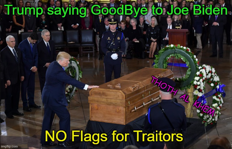 Joe Biden's FUNERAL-BEHOLD THE FUTURE | Trump saying GoodBye to Joe Biden; THOTH  AL  KHEM; NO Flags for Traitors | image tagged in joe biden debate,trump biden debate,joe biden traitor,biden vs trump | made w/ Imgflip meme maker