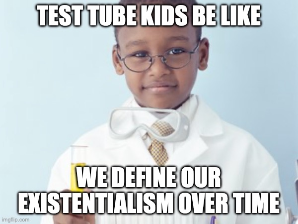 Test Tube Kids Be Like | TEST TUBE KIDS BE LIKE; WE DEFINE OUR EXISTENTIALISM OVER TIME | image tagged in test tube kids,genetic engineering,genetics,genetics humor,science,test tube humor | made w/ Imgflip meme maker