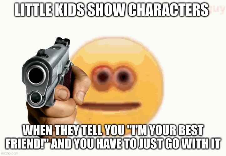 Cursed Emoji pointing gun | LITTLE KIDS SHOW CHARACTERS; WHEN THEY TELL YOU "I'M YOUR BEST FRIEND!" AND YOU HAVE TO JUST GO WITH IT | image tagged in cursed emoji pointing gun | made w/ Imgflip meme maker