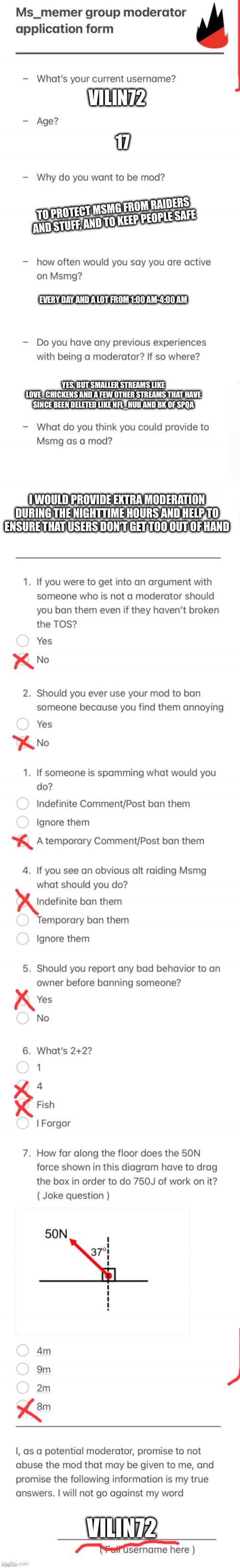 Pls | VILIN72; 17; TO PROTECT MSMG FROM RAIDERS AND STUFF, AND TO KEEP PEOPLE SAFE; EVERY DAY AND A LOT FROM 1:00 AM-4:00 AM; YES, BUT SMALLER STREAMS LIKE LOVE_CHICKENS AND A FEW OTHER STREAMS THAT HAVE SINCE BEEN DELETED LIKE NFL_HUB AND BK OF SPQA; I WOULD PROVIDE EXTRA MODERATION DURING THE NIGHTTIME HOURS AND HELP TO ENSURE THAT USERS DON’T GET TOO OUT OF HAND; VILIN72 | image tagged in updated msmg mod form | made w/ Imgflip meme maker