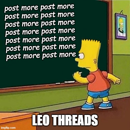 Bart Simpson writing on chalkboard | post more post more
post more post more
post more post more
post more post more
post more post more
post more post more
post more post more; LEO THREADS | image tagged in bart simpson writing on chalkboard | made w/ Imgflip meme maker