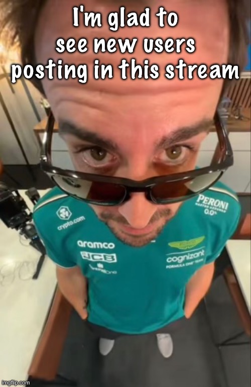 I like how what I say fits perfectly in his forehead | I'm glad to see new users posting in this stream | image tagged in fernando alonso | made w/ Imgflip meme maker