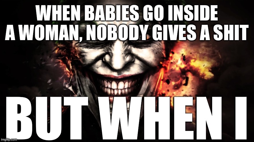 WHEN BABIES GO INSIDE A WOMAN, NOBODY GIVES A SHIT; BUT WHEN I | image tagged in joker jumpscare | made w/ Imgflip meme maker