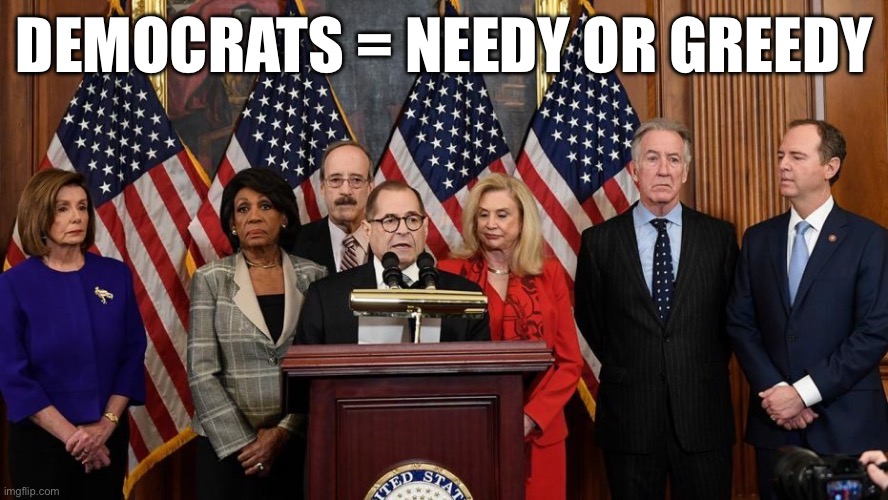 Democracy | DEMOCRATS = NEEDY OR GREEDY | image tagged in house democrats,memes,funny,gifs | made w/ Imgflip meme maker