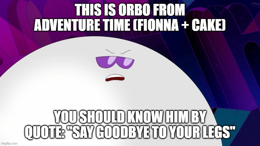 did you know | THIS IS ORBO FROM ADVENTURE TIME (FIONNA + CAKE); YOU SHOULD KNOW HIM BY QUOTE: "SAY GOODBYE TO YOUR LEGS" | image tagged in funny memes | made w/ Imgflip meme maker