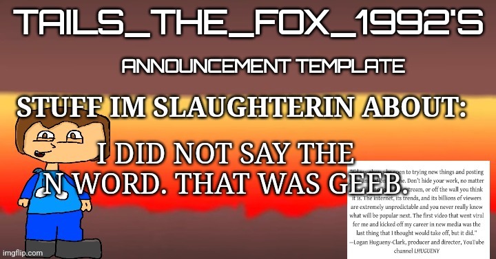 Tails_the_fox_1992s SOU template | I DID NOT SAY THE N WORD. THAT WAS GEEB. | image tagged in tails_the_fox_1992s sou template | made w/ Imgflip meme maker