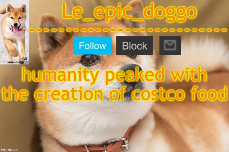 epic doggo's temp back in old fashion | humanity peaked with the creation of costco food | image tagged in epic doggo's temp back in old fashion | made w/ Imgflip meme maker