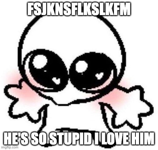 silly lil guy | FSJKNSFLKSLKFM; HE'S SO STUPID I LOVE HIM | image tagged in silly lil guy | made w/ Imgflip meme maker