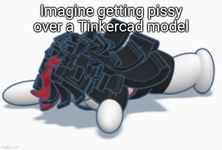 Claire dead | Imagine getting pissy over a Tinkercad model | image tagged in claire dead | made w/ Imgflip meme maker