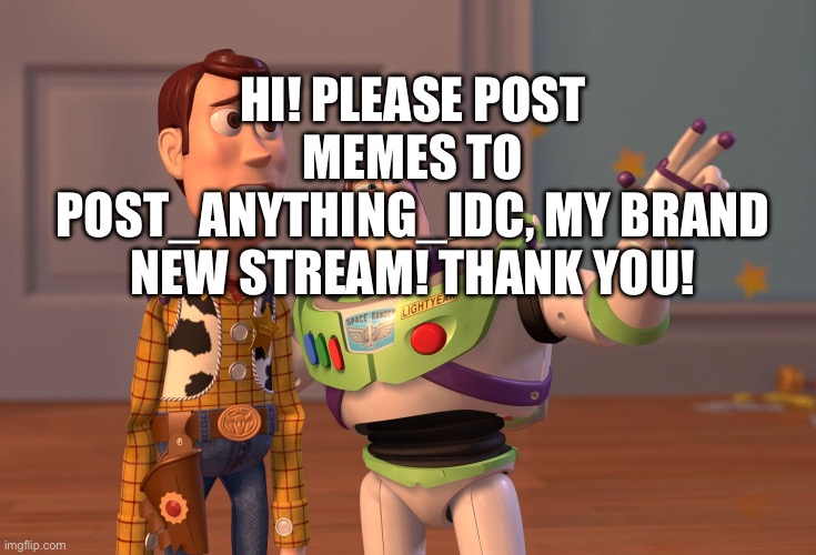 X, X Everywhere | HI! PLEASE POST MEMES TO POST_ANYTHING_IDC, MY BRAND NEW STREAM! THANK YOU! | image tagged in memes,x x everywhere | made w/ Imgflip meme maker