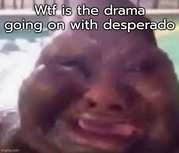 Guh glorp | Wtf is the drama going on with desperado | image tagged in guh glorp | made w/ Imgflip meme maker