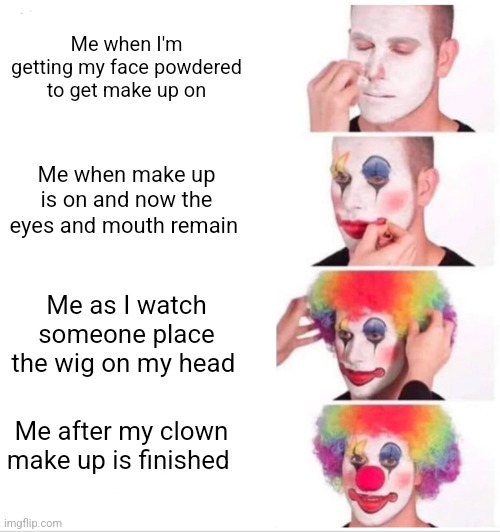 Clown applying makeup | Me when I'm getting my face powdered to get make up on; Me when make up is on and now the eyes and mouth remain; Me as I watch someone place the wig on my head; Me after my clown make up is finished | image tagged in memes,clown applying makeup | made w/ Imgflip meme maker