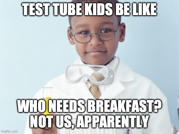 Test Tube Kids Be Like | TEST TUBE KIDS BE LIKE; WHO NEEDS BREAKFAST? NOT US, APPARENTLY | image tagged in test tube kids,genetic engineering,genetics,genetics humor,science,test tube humor | made w/ Imgflip meme maker