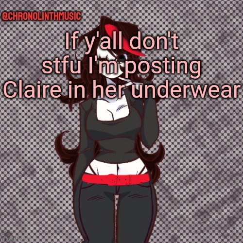 ChronolinthMusic Claire temp | If y'all don't stfu I'm posting Claire in her underwear | image tagged in chronolinthmusic claire temp | made w/ Imgflip meme maker