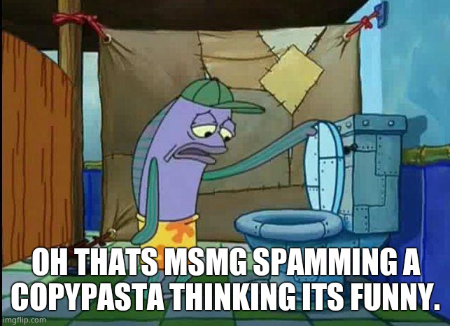 spongebob oh that's real nice | OH THATS MSMG SPAMMING A COPYPASTA THINKING ITS FUNNY. | image tagged in spongebob oh that's real nice | made w/ Imgflip meme maker