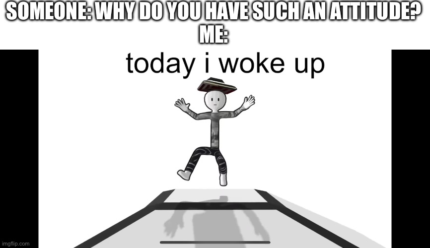 Today I Woke up (from bill wurtz's "more than a dream) | SOMEONE: WHY DO YOU HAVE SUCH AN ATTITUDE?
ME: | image tagged in memes | made w/ Imgflip meme maker