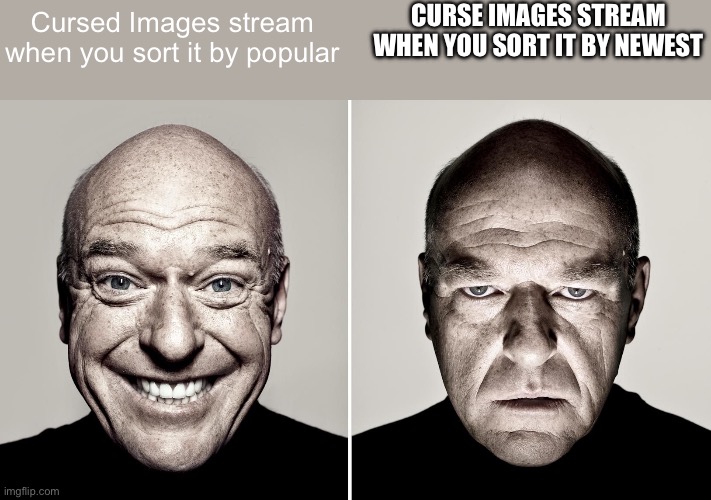 za | CURSE IMAGES STREAM WHEN YOU SORT IT BY NEWEST; Cursed Images stream when you sort it by popular | image tagged in dean norris's reaction,breaking bad | made w/ Imgflip meme maker